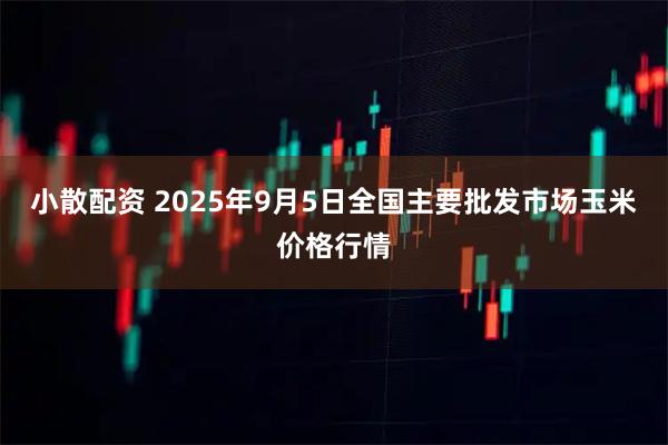 小散配资 2025年9月5日全国主要批发市场玉米价格行情