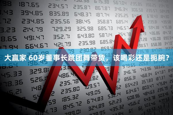大赢家 60岁董事长跳团舞带货，该喝彩还是扼腕？