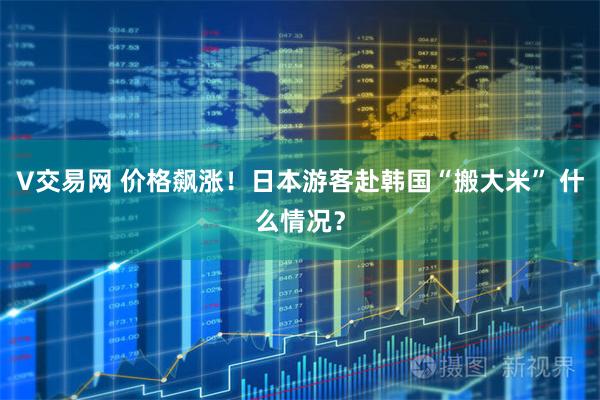 V交易网 价格飙涨！日本游客赴韩国“搬大米” 什么情况？