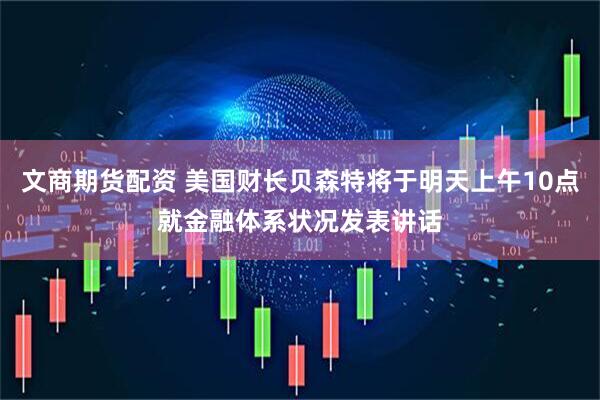 文商期货配资 美国财长贝森特将于明天上午10点就金融体系状况发表讲话