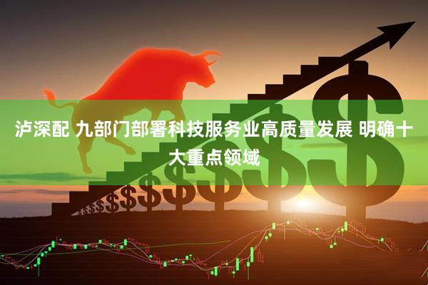 泸深配 九部门部署科技服务业高质量发展 明确十大重点领域