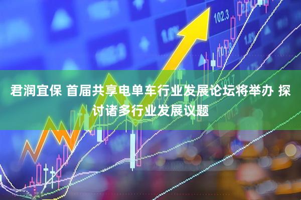 君润宜保 首届共享电单车行业发展论坛将举办 探讨诸多行业发展议题