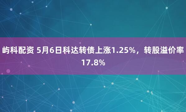 屿科配资 5月6日科达转债上涨1.25%，转股溢价率17.8%