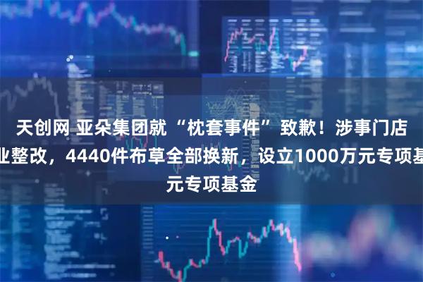 天创网 亚朵集团就 “枕套事件” 致歉！涉事门店停业整改，4440件布草全部换新，设立1000万元专项基金