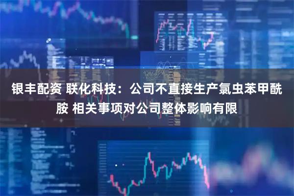 银丰配资 联化科技：公司不直接生产氯虫苯甲酰胺 相关事项对公司整体影响有限