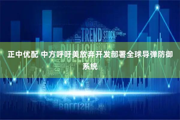 正中优配 中方呼吁美放弃开发部署全球导弹防御系统