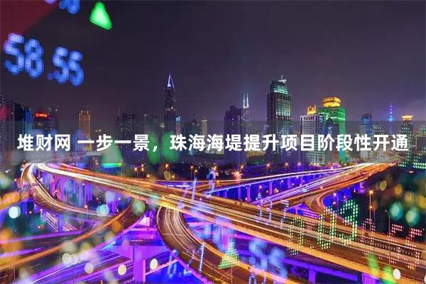 堆财网 一步一景，珠海海堤提升项目阶段性开通