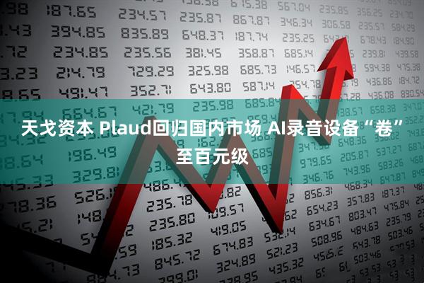 天戈资本 Plaud回归国内市场 AI录音设备“卷”至百元级