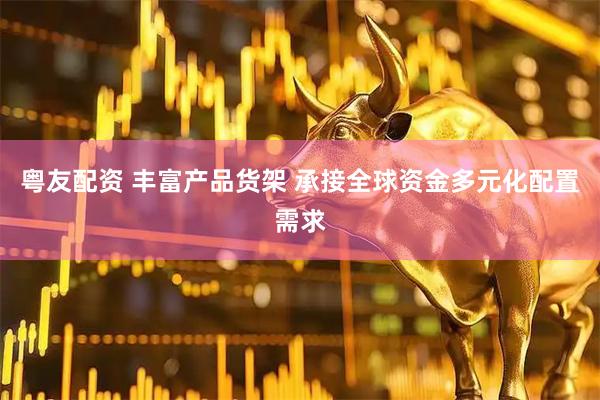 粤友配资 丰富产品货架 承接全球资金多元化配置需求