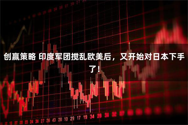 创赢策略 印度军团搅乱欧美后，又开始对日本下手了！
