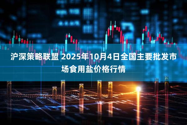沪深策略联盟 2025年10月4日全国主要批发市场食用盐价格行情