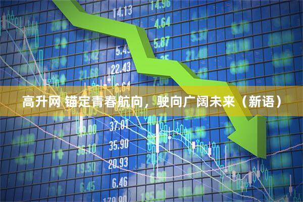 高升网 锚定青春航向，驶向广阔未来（新语）