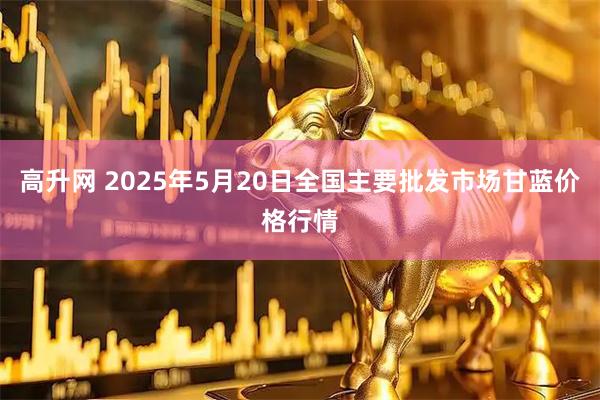 高升网 2025年5月20日全国主要批发市场甘蓝价格行情