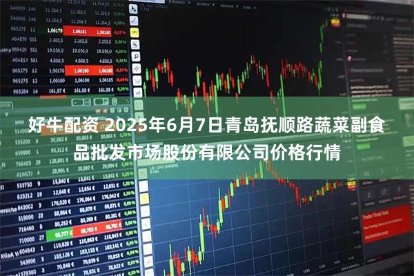 好牛配资 2025年6月7日青岛抚顺路蔬菜副食品批发市场股份有限公司价格行情