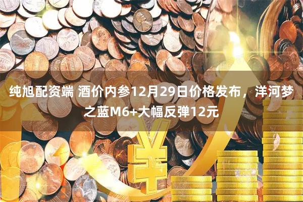 纯旭配资端 酒价内参12月29日价格发布,洋河梦之蓝M6+大幅反弹12元