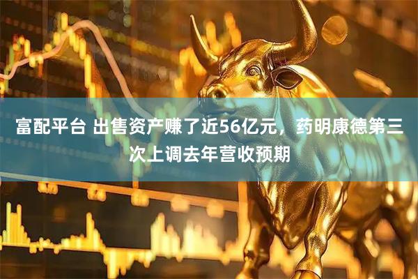 富配平台 出售资产赚了近56亿元，药明康德第三次上调去年营收预期