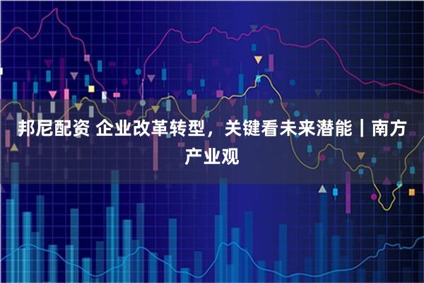 邦尼配资 企业改革转型，关键看未来潜能｜南方产业观