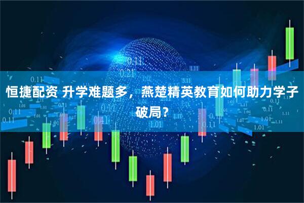 恒捷配资 升学难题多,燕楚精英教育如何助力学子破局?