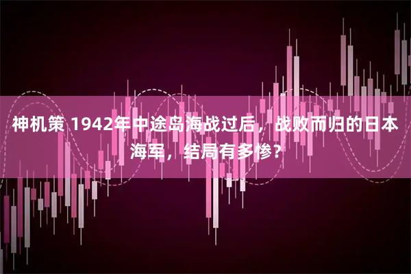 神机策 1942年中途岛海战过后，战败而归的日本海军，结局有多惨？