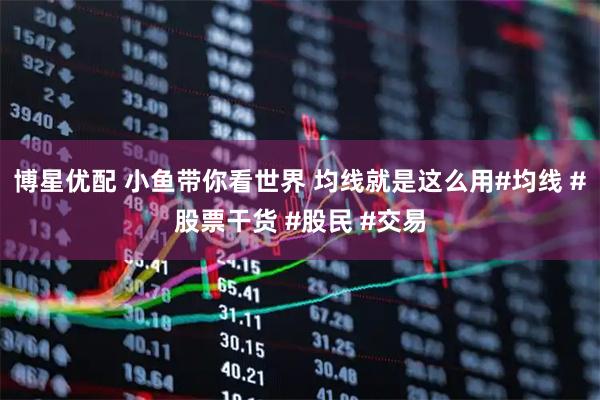 博星优配 小鱼带你看世界 均线就是这么用#均线 #股票干货 #股民 #交易