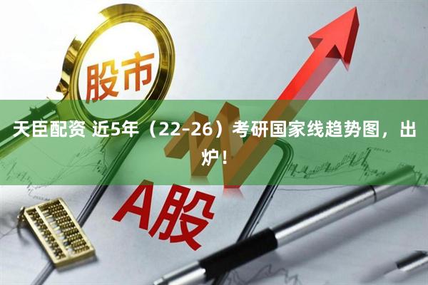 天臣配资 近5年（22–26）考研国家线趋势图，出炉！