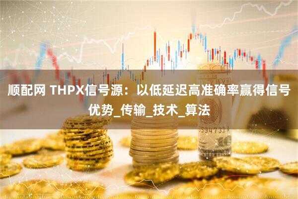 顺配网 THPX信号源：以低延迟高准确率赢得信号优势_传输_技术_算法