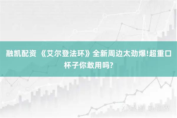 融凯配资 《艾尔登法环》全新周边太劲爆!超重口杯子你敢用吗?