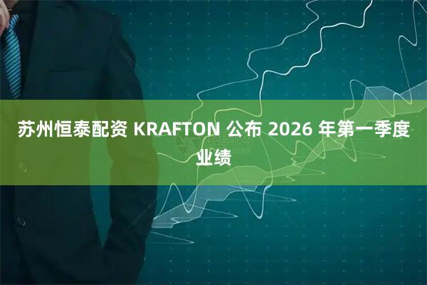 苏州恒泰配资 KRAFTON 公布 2026 年第一季度业绩