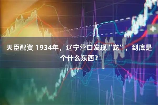 天臣配资 1934年，辽宁营口发现“龙”，到底是个什么东西？