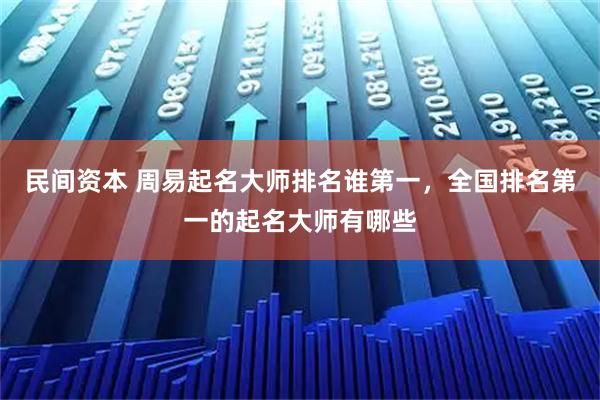 民间资本 周易起名大师排名谁第一，全国排名第一的起名大师有哪些