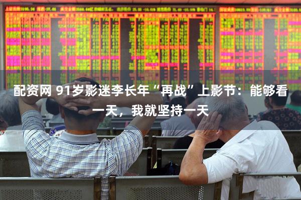 配资网 91岁影迷李长年“再战”上影节：能够看一天，我就坚持一天