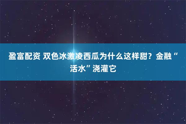 盈富配资 双色冰激凌西瓜为什么这样甜？金融“活水”浇灌它
