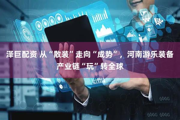泽巨配资 从“散装”走向“成势”，河南游乐装备产业链“玩”转全球