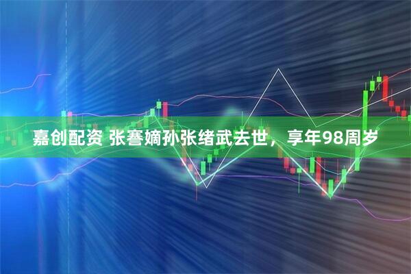 嘉创配资 张謇嫡孙张绪武去世，享年98周岁