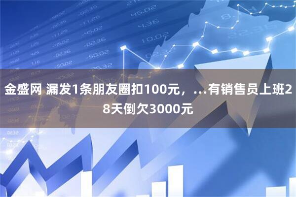 金盛网 漏发1条朋友圈扣100元，…有销售员上班28天倒欠3000元